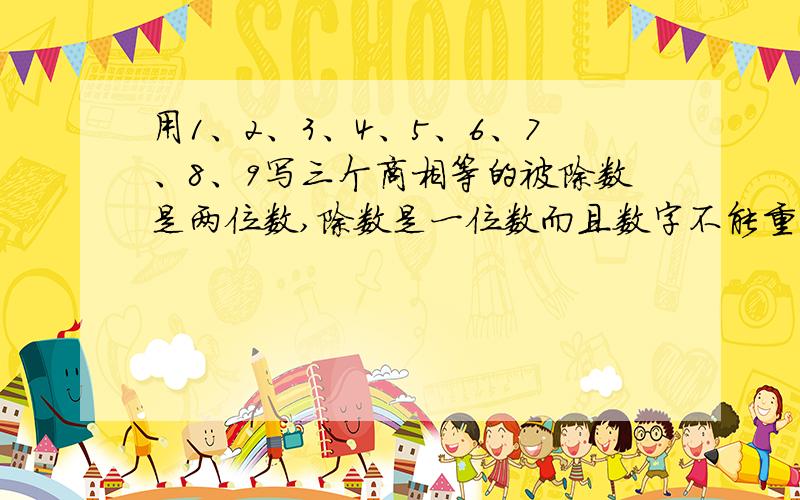 用1、2、3、4、5、6、7、8、9写三个商相等的被除数是两位数,除数是一位数而且数字不能重复的除法算式.