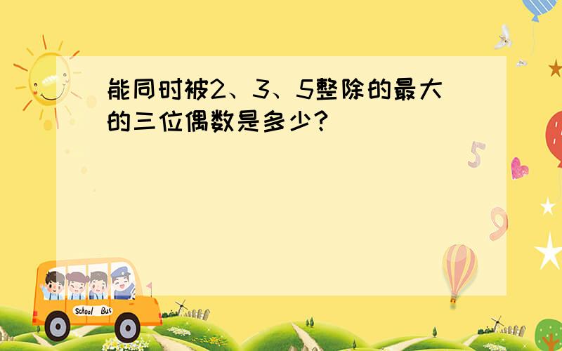 能同时被2、3、5整除的最大的三位偶数是多少?