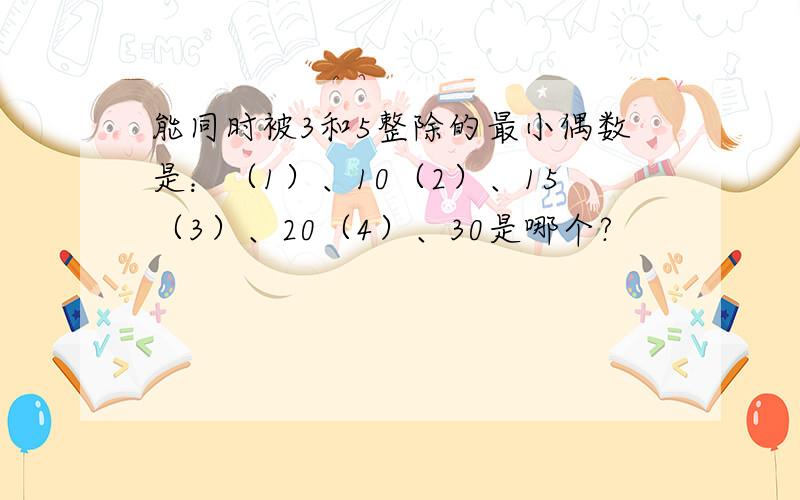 能同时被3和5整除的最小偶数是：（1）、10（2）、15（3）、20（4）、30是哪个?