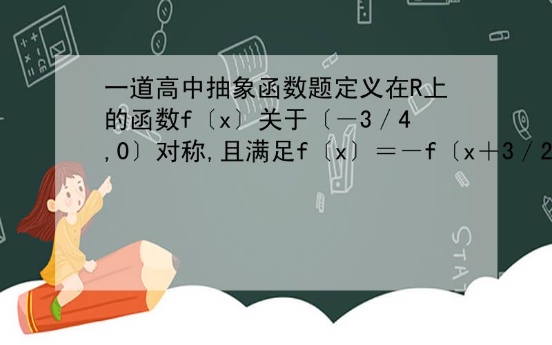 一道高中抽象函数题定义在R上的函数f〔x〕关于〔－3／4,0〕对称,且满足f〔x〕＝－f〔x＋3／2〕,f〔1〕＝1,f〔0〕＝－2,则f〔1〕＋f〔2〕+f〔3〕+……＋f〔2011〕＝