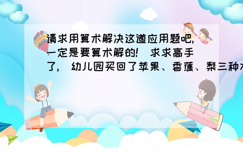 请求用算术解决这道应用题吧,一定是要算术解的!（求求高手了,）幼儿园买回了苹果、香蕉、梨三种水果各10个,每个小朋友任意选两种水果吃,那么至少要有几个小朋友才能保证至少有两人选