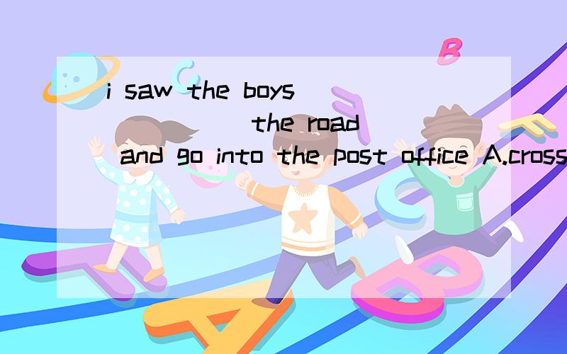 i saw the boys _____the road and go into the post office A.cross B.through C.across D.crossing