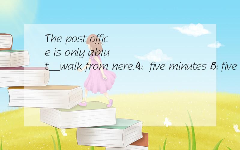 The post office is only ablut__walk from here.A: five minutes B:five minutes‘  C:five-minute‘  s   D  five-minutes,选哪个，麻烦说一下。