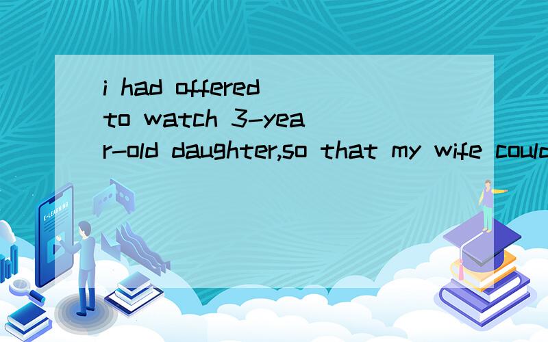 i had offered to watch 3-year-old daughter,so that my wife could go out全文