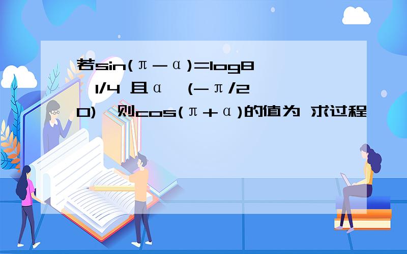 若sin(π-α)=log8^1/4 且α∈(-π/2,0),则cos(π+α)的值为 求过程