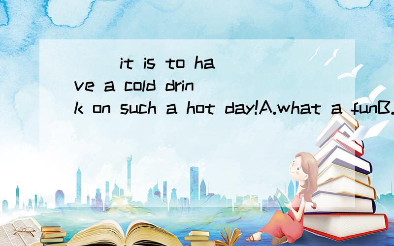 __ it is to have a cold drink on such a hot day!A.what a funB.how fun C.what funD.how a fun为什么?不能选B?fun是名词且不可数吗？