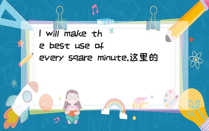 I will make the best use of every sqare minute.这里的