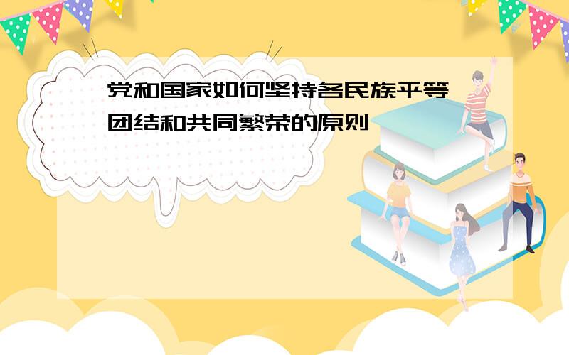 党和国家如何坚持各民族平等、团结和共同繁荣的原则