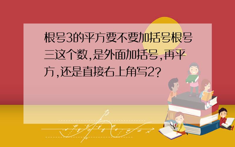 根号3的平方要不要加括号根号三这个数,是外面加括号,再平方,还是直接右上角写2?