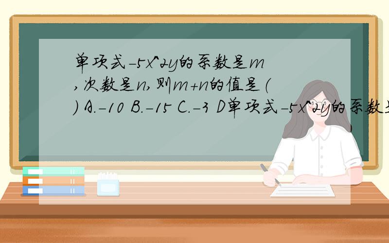 单项式-5x^2y的系数是m,次数是n,则m+n的值是（） A.-10 B.-15 C.-3 D单项式-5x^2y的系数是m,次数是n,则m+n的值是（）A.-10B.-15C.-3D.-2