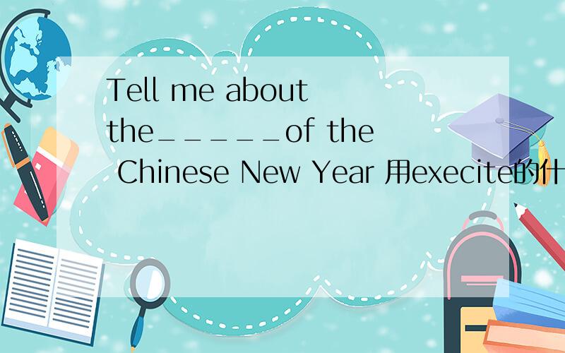 Tell me about the_____of the Chinese New Year 用execite的什么形式