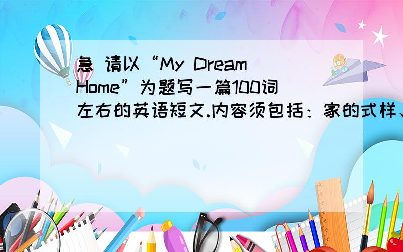 急 请以“My Dream Home”为题写一篇100词左右的英语短文.内容须包括：家的式样、地理位置、规模、设施等.急