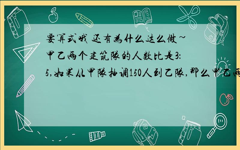 要算式哦 还有为什么这么做~甲乙两个建筑队的人数比是3：5,如果从甲队抽调150人到乙队,那么甲乙两队人数比为3：7,原来两个建筑队各有多少人?