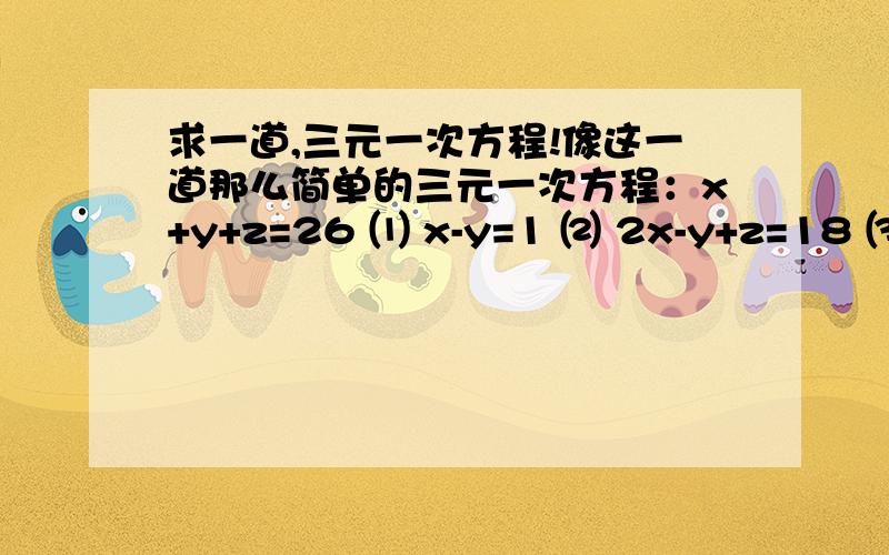 求一道,三元一次方程!像这一道那么简单的三元一次方程：x+y+z=26 ⑴ x-y=1 ⑵ 2x-y+z=18 ⑶ 是出题.