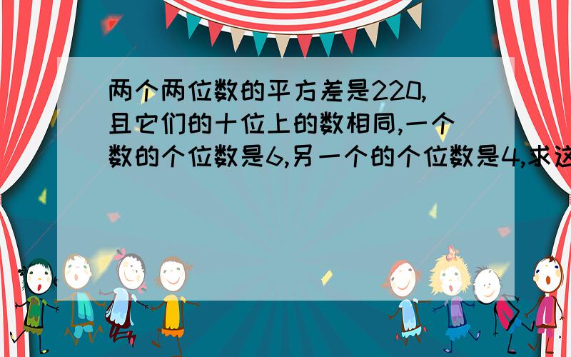 两个两位数的平方差是220,且它们的十位上的数相同,一个数的个位数是6,另一个的个位数是4,求这两个数.