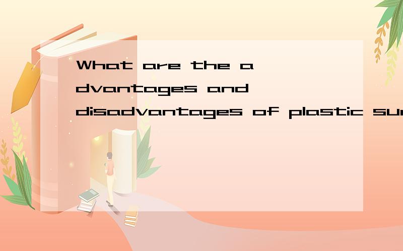 What are the advantages and disadvantages of plastic surgery?谁能帮我写一篇整容手术的优缺点的英语作文,最好是以英语口语形式写的.写个5句就行