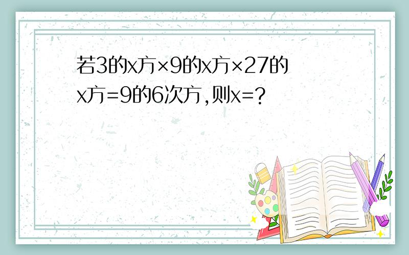 若3的x方×9的x方×27的x方=9的6次方,则x=?