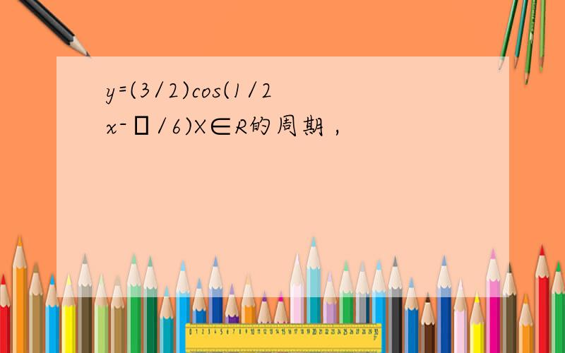 y=(3/2)cos(1/2x-π/6)X∈R的周期 ,