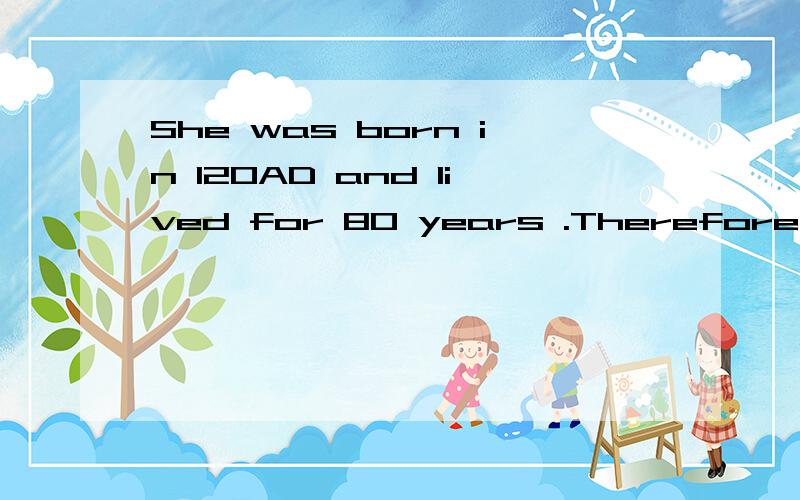 She was born in 120AD and lived for 80 years .Therefore,she died in __ ___这两个空应该填什么?