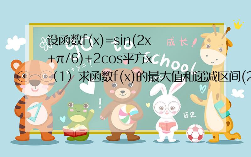 设函数f(x)=sin(2x+π/6)+2cos平方x （1）求函数f(x)的最大值和递减区间(2)设A,B,C为三角形ABC的三个内角,cosB=π/3,f(C/2)=5/2,且C为锐角,求sinA