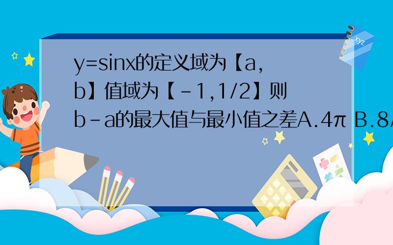 y=sinx的定义域为【a,b】值域为【-1,1/2】则b-a的最大值与最小值之差A.4π B.8/3π C.2π D.4/3π