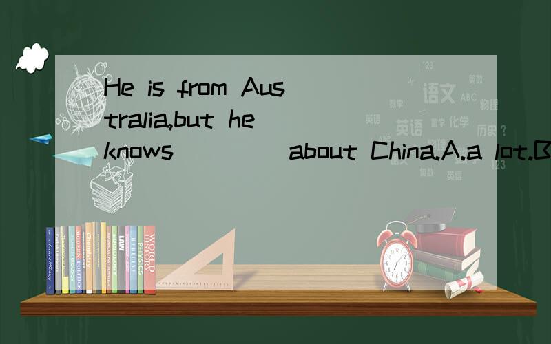 He is from Australia,but he knows____ about China.A.a lot.B.a lot of.C.lots of.D.many