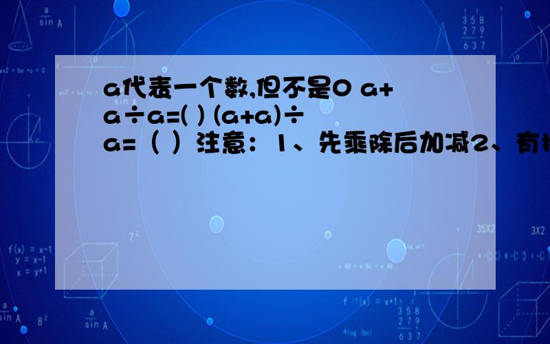 a代表一个数,但不是0 a+a÷a=( ) (a+a)÷a=（ ）注意：1、先乘除后加减2、有括号时先算括号里面的3、a代表同一个数