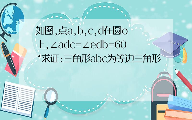 如图,点a,b,c,d在圆o上,∠adc=∠edb=60°求证:三角形abc为等边三角形