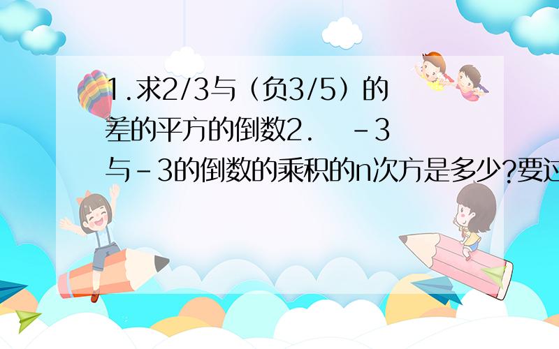 1.求2/3与（负3/5）的差的平方的倒数2.   -3与-3的倒数的乘积的n次方是多少?要过程哦。