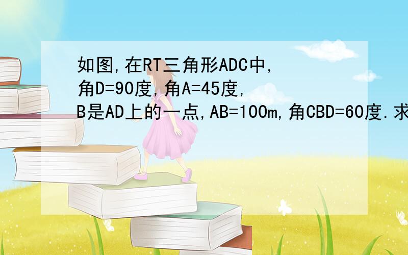 如图,在RT三角形ADC中,角D=90度,角A=45度,B是AD上的一点,AB=100m,角CBD=60度.求CD的长.（结果保留整数）