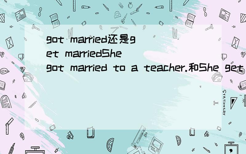 got married还是get marriedShe got married to a teacher.和She get married to a teacher.哪一个是对的呢?为什么?如果都是对的,那有什么区别呢?
