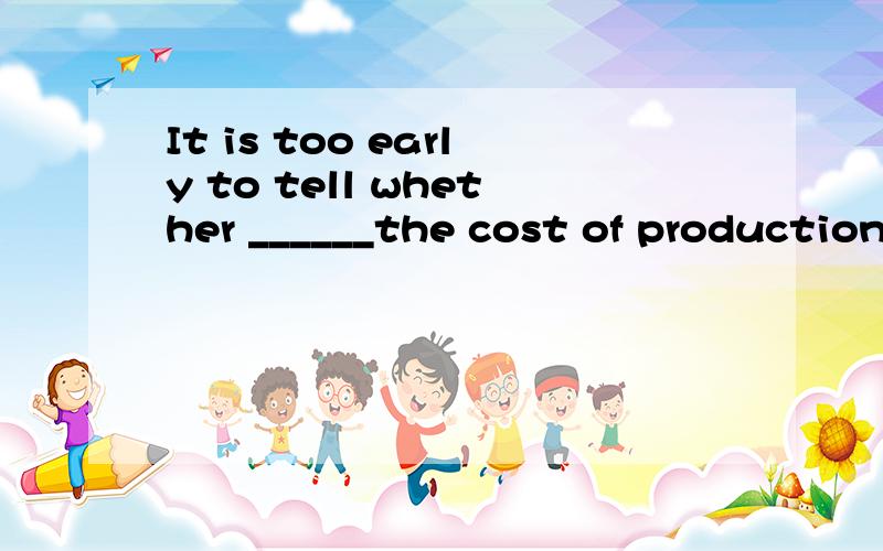 It is too early to tell whether ______the cost of production will _____ the company workers ornot.答案是cutting down ,benefit.请问为什么第一空要用分词形式?