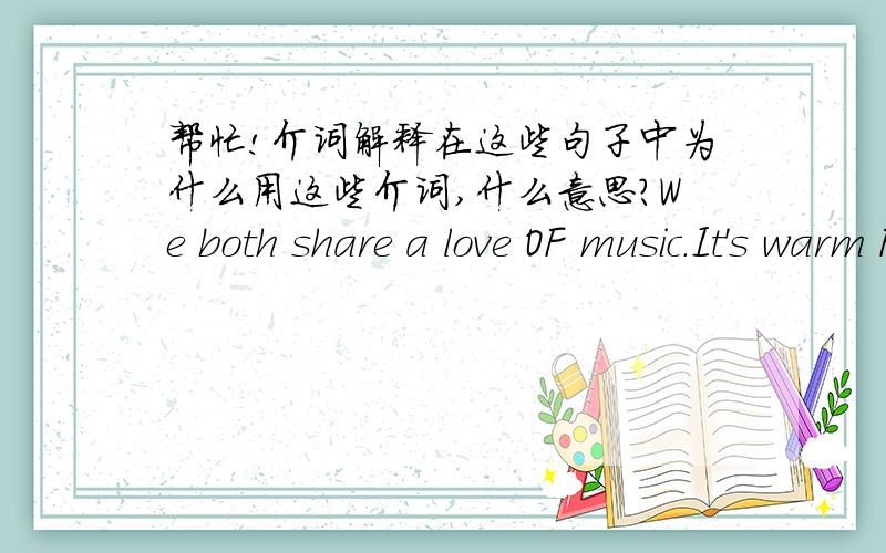 帮忙!介词解释在这些句子中为什么用这些介词,什么意思?We both share a love OF music.It's warm FOR the time of year.Our arrangement for tomorrow is OFF.I'll congratulate Lily ON her excellent exam results.We'll discuss this OVER l