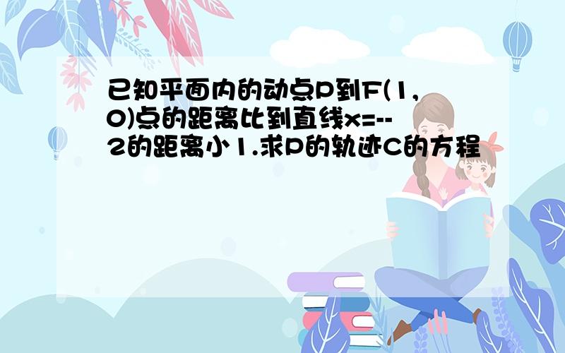 已知平面内的动点P到F(1,0)点的距离比到直线x=--2的距离小1.求P的轨迹C的方程