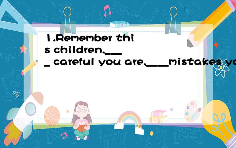 1.Remember this children,____ careful you are,____mistakes you will make.A.the more,the more B.the fewer,the more C.the more,the fewer D.the less,the less2.Who is the man ____blak?he's Mr whiteA.in B.with C.on D.of3.Many of them beard about that film