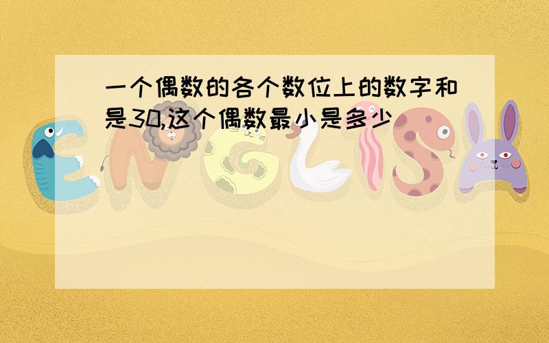 一个偶数的各个数位上的数字和是30,这个偶数最小是多少