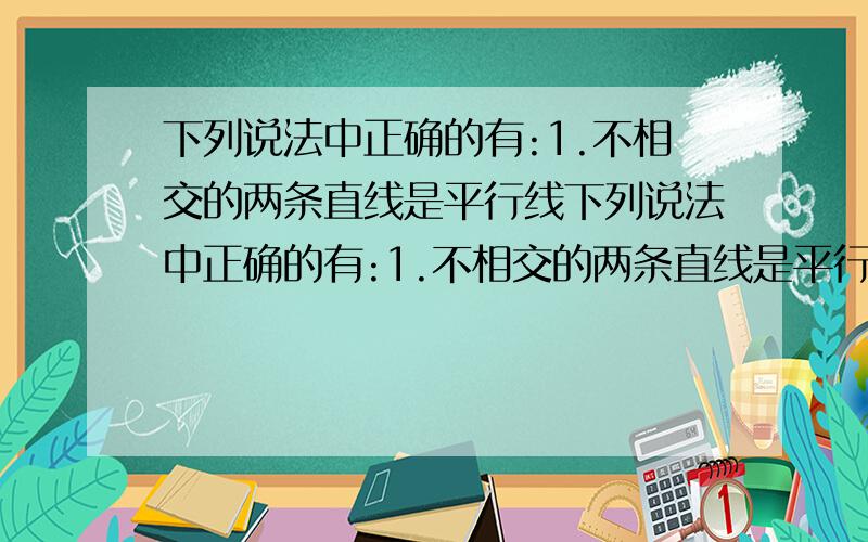 下列说法中正确的有:1.不相交的两条直线是平行线下列说法中正确的有:1.不相交的两条直线是平行线2.在同一平面内,两条直线的位置关系有两种3.若线段ab与CD没有交点,ab平行CD4.若a平行b,b平