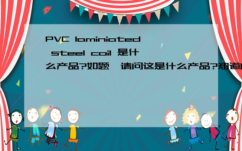 PVC laminiated steel coil 是什么产品?如题,请问这是什么产品?知道的大侠给讲讲