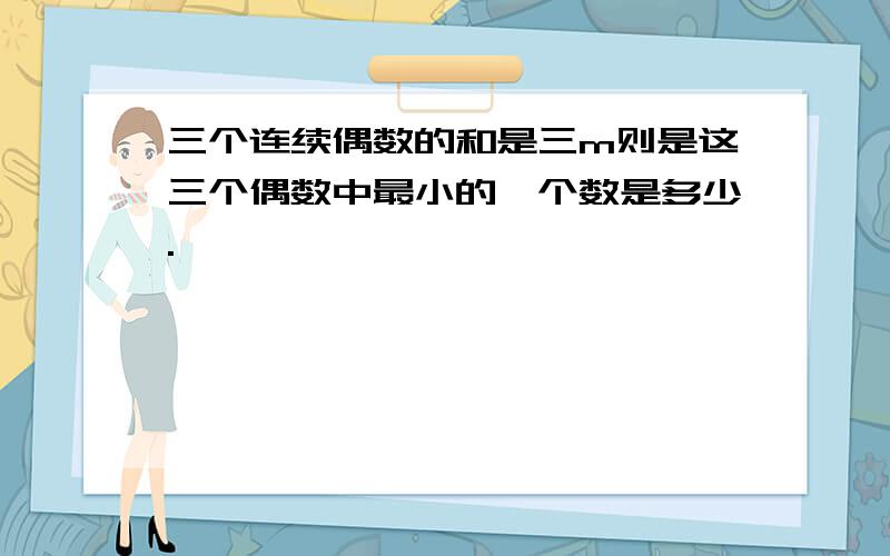 三个连续偶数的和是三m则是这三个偶数中最小的一个数是多少.