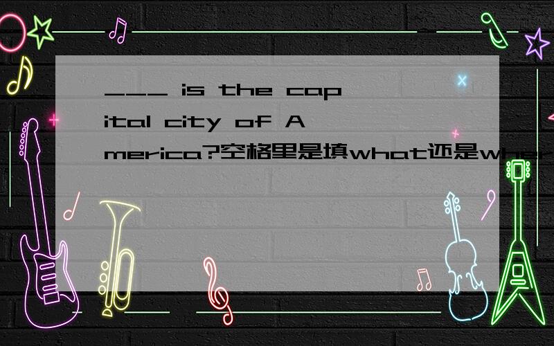 ___ is the capital city of America?空格里是填what还是where?