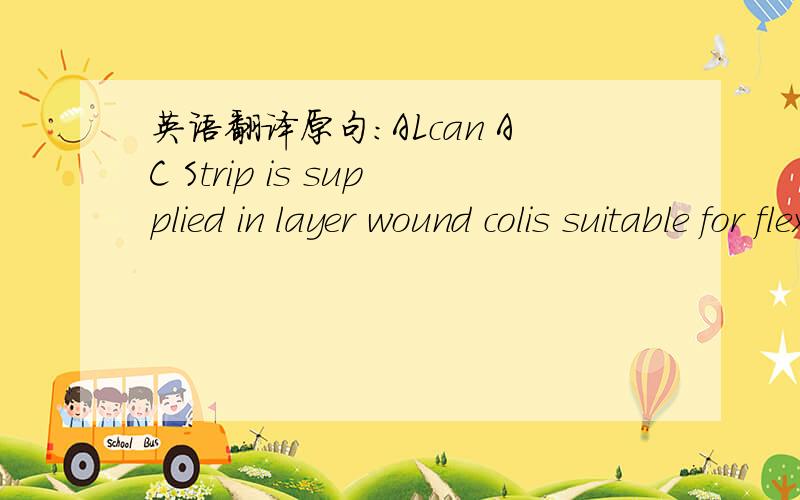 英语翻译原句：ALcan AC Strip is supplied in layer wound colis suitable for flexible cable armouring and for flexible conduit.