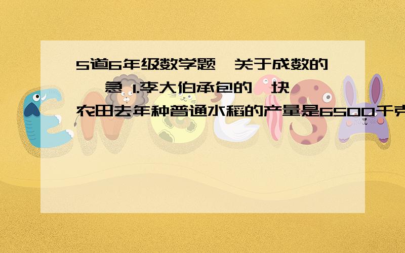 5道6年级数学题【关于成数的】 急 1.李大伯承包的一块农田去年种普通水稻的产量是6500千克.今年改种新品种水稻后,产量比去年增加二成.2007年产油菜籽多少万吨?2.某县2006年产油菜籽26万吨,2