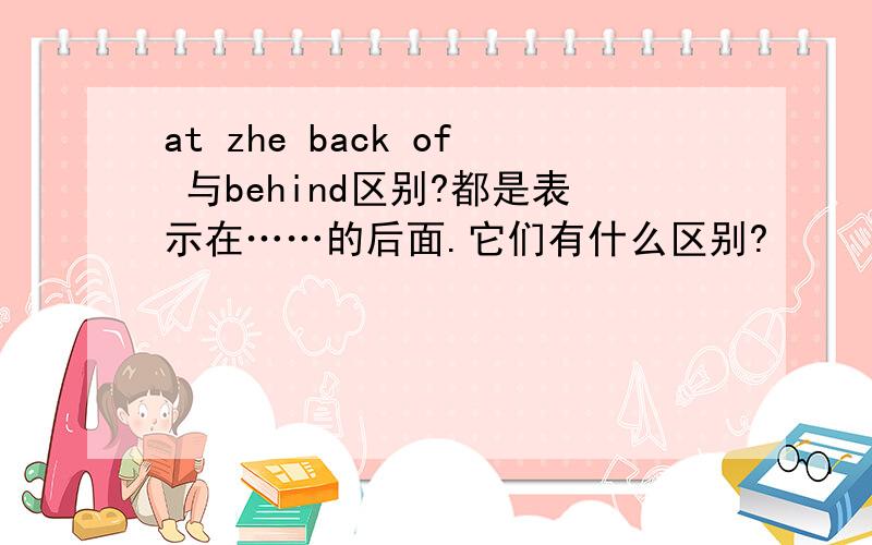 at zhe back of 与behind区别?都是表示在……的后面.它们有什么区别?