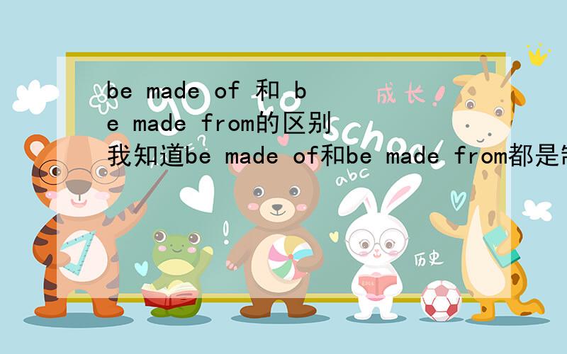 be made of 和 be made from的区别我知道be made of和be made from都是制成的意思~但是好像还有什么区别.是看制作的材料来区分、谁能给解释一下,然后在写几个例句