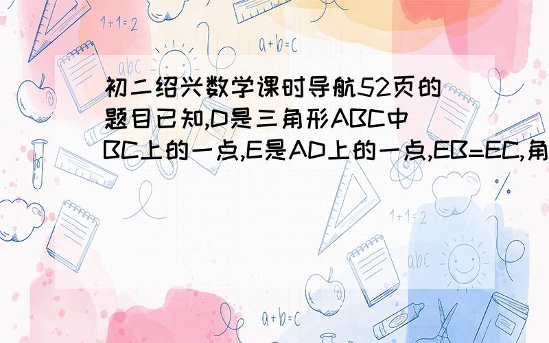 初二绍兴数学课时导航52页的题目已知,D是三角形ABC中BC上的一点,E是AD上的一点,EB=EC,角ABE=角CAE求证：角BAE=角CAE证明：在三角形BAE和三角形CAE中,因为EB=EC 角ABE=角CAE,AE=AE.所以三角形BAE全等于三