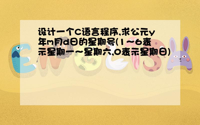 设计一个C语言程序,求公元y年m月d日的星期号(1～6表示星期一～星期六,0表示星期日)