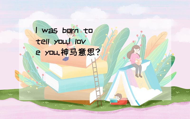 I was born to tell you,I love you.神马意思?