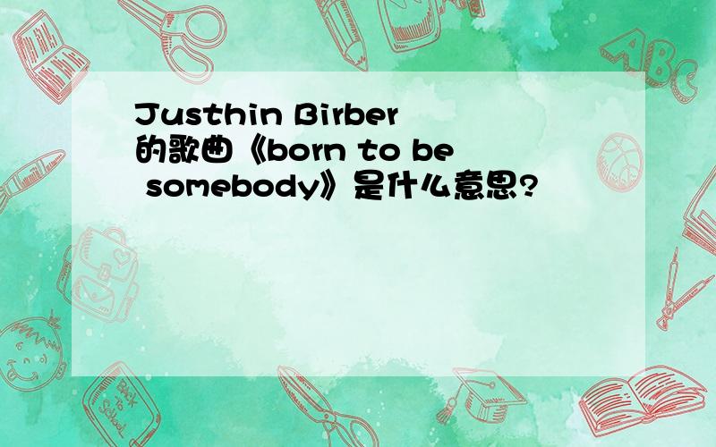 Justhin Birber的歌曲《born to be somebody》是什么意思?