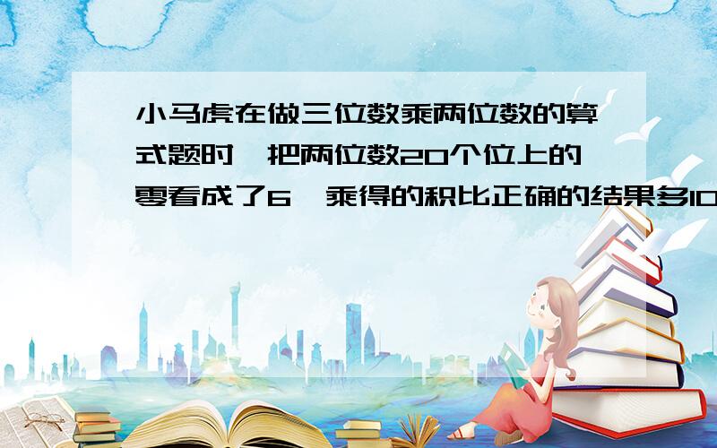 小马虎在做三位数乘两位数的算式题时,把两位数20个位上的零看成了6,乘得的积比正确的结果多1080,结果?是正确的结果