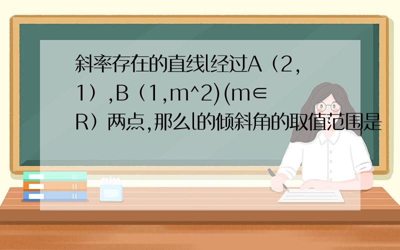 斜率存在的直线l经过A（2,1）,B（1,m^2)(m∈R）两点,那么l的倾斜角的取值范围是